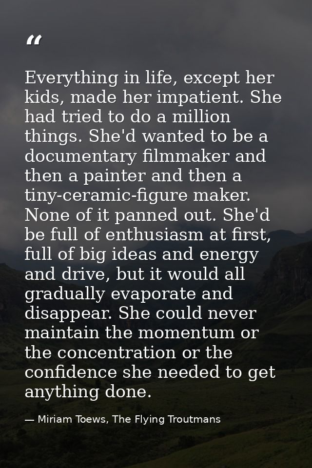 Everything in life, except her kids, made her impatient. She had tried to do a million things. She'd wanted to be a docu — Miriam Toews, The Flying Troutmans