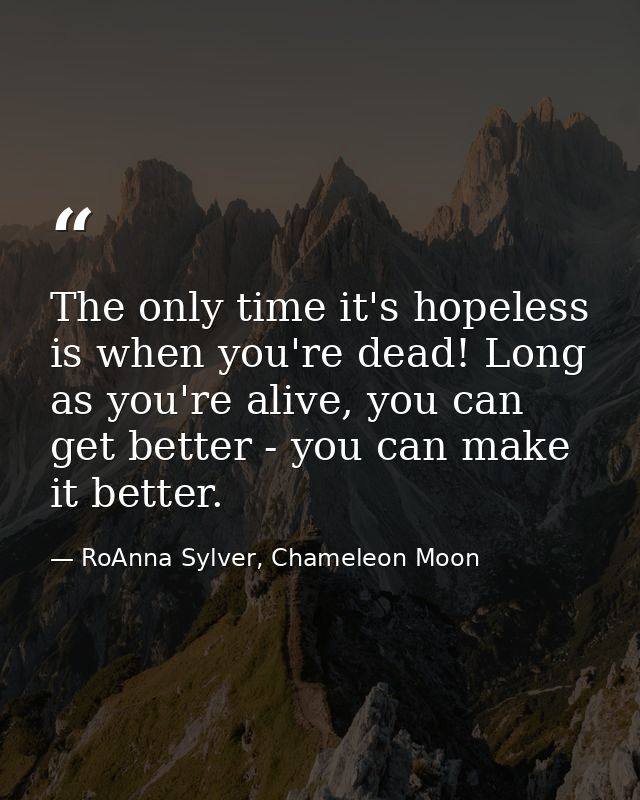 The only time it's hopeless is when you're dead! Long as you're alive, you can get better - you can make it better. — RoAnna Sylver, Chameleon Moon