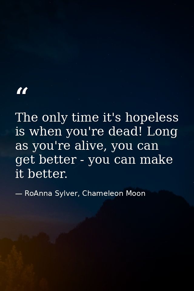 The only time it's hopeless is when you're dead! Long as you're alive, you can get better - you can make it better. — RoAnna Sylver, Chameleon Moon