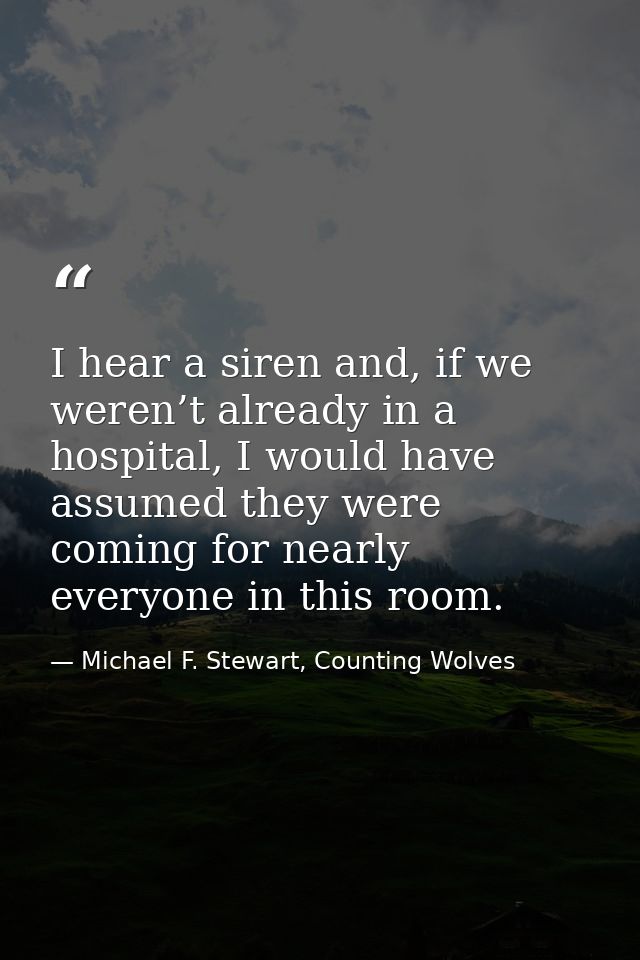 I hear a siren and, if we weren’t already in a hospital, I would have assumed they were coming for nearly everyone in th — Michael F. Stewart, Counting Wolves