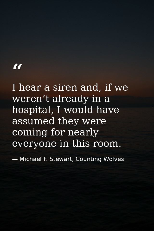 I hear a siren and, if we weren’t already in a hospital, I would have assumed they were coming for nearly everyone in th — Michael F. Stewart, Counting Wolves