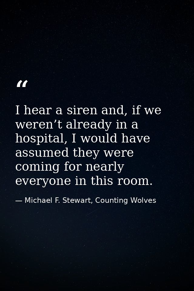 I hear a siren and, if we weren’t already in a hospital, I would have assumed they were coming for nearly everyone in th — Michael F. Stewart, Counting Wolves