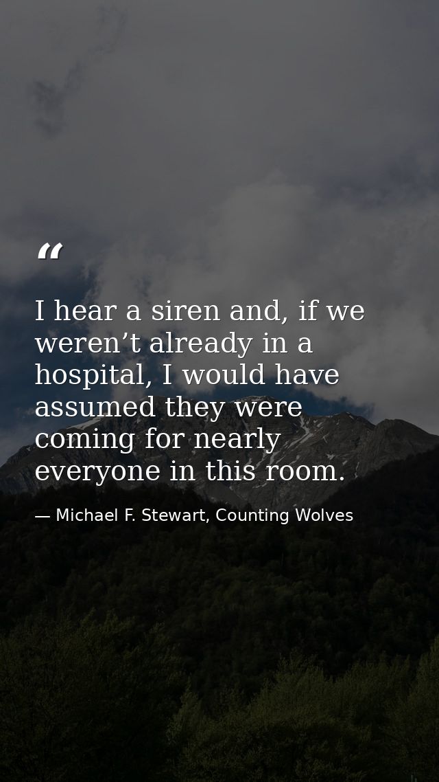 I hear a siren and, if we weren’t already in a hospital, I would have assumed they were coming for nearly everyone in th — Michael F. Stewart, Counting Wolves
