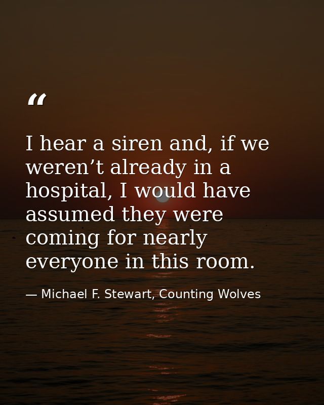 I hear a siren and, if we weren’t already in a hospital, I would have assumed they were coming for nearly everyone in th — Michael F. Stewart, Counting Wolves