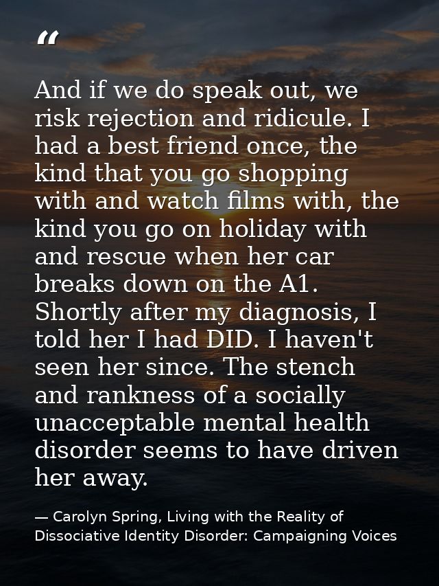 And if we do speak out, we risk rejection and ridicule. I had a best friend once, the kind that you go shopping with and — Carolyn Spring, Living with the Reality of Dissociative Identity Disorder: Campaigning Voices