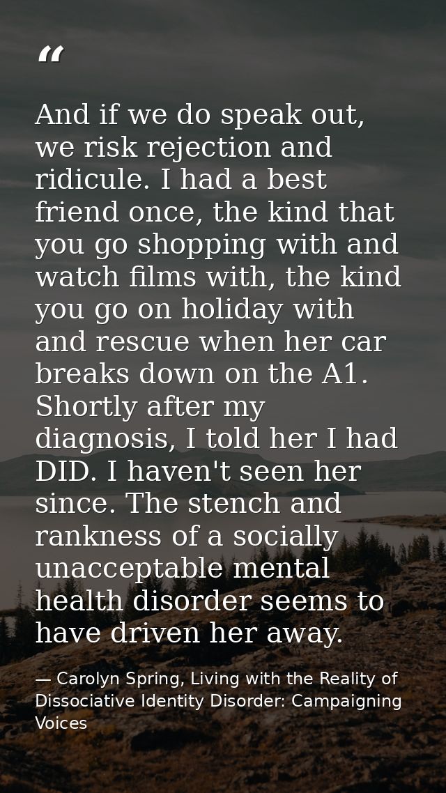 And if we do speak out, we risk rejection and ridicule. I had a best friend once, the kind that you go shopping with and — Carolyn Spring, Living with the Reality of Dissociative Identity Disorder: Campaigning Voices