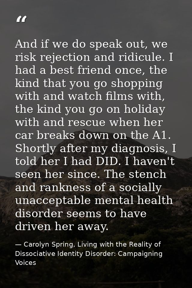 And if we do speak out, we risk rejection and ridicule. I had a best friend once, the kind that you go shopping with and — Carolyn Spring, Living with the Reality of Dissociative Identity Disorder: Campaigning Voices