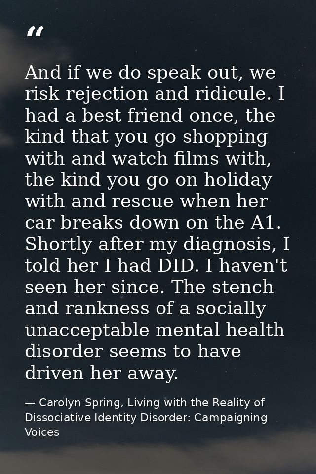 And if we do speak out, we risk rejection and ridicule. I had a best friend once, the kind that you go shopping with and — Carolyn Spring, Living with the Reality of Dissociative Identity Disorder: Campaigning Voices