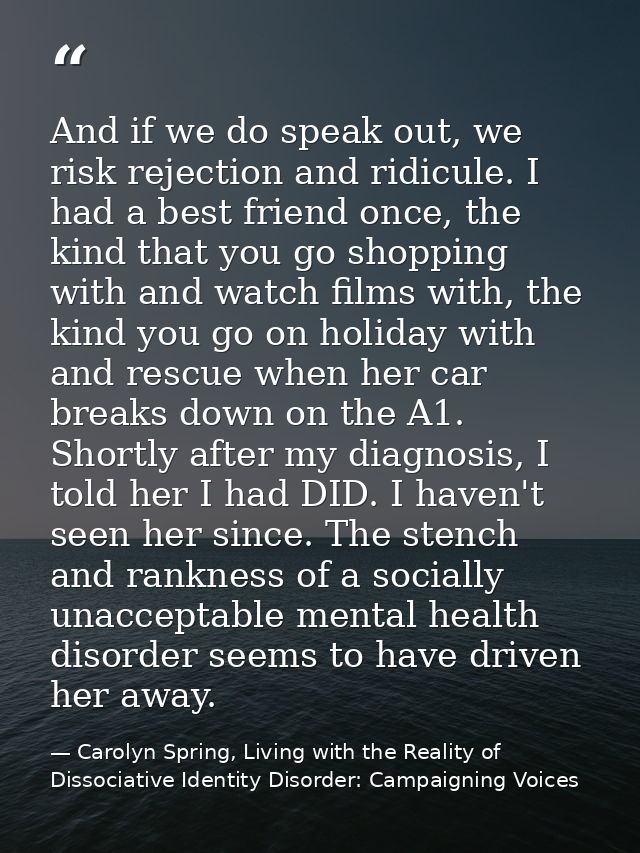 And if we do speak out, we risk rejection and ridicule. I had a best friend once, the kind that you go shopping with and — Carolyn Spring, Living with the Reality of Dissociative Identity Disorder: Campaigning Voices