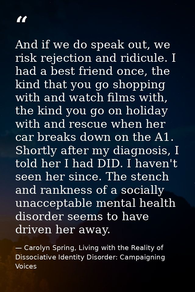 And if we do speak out, we risk rejection and ridicule. I had a best friend once, the kind that you go shopping with and — Carolyn Spring, Living with the Reality of Dissociative Identity Disorder: Campaigning Voices