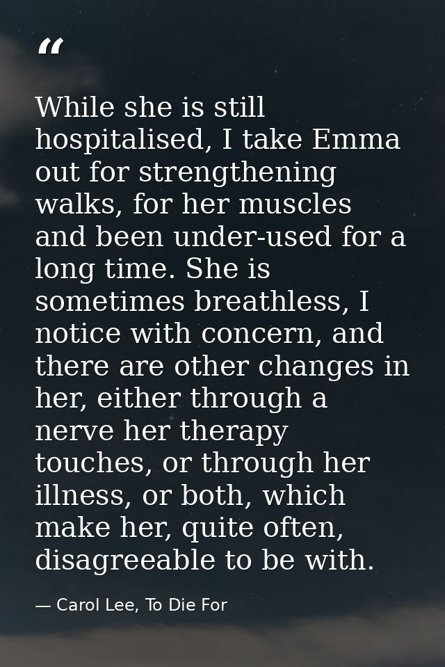 While she is still hospitalised, I take Emma out for strengthening walks, for her muscles and been under-used for a long — Carol Lee, To Die For