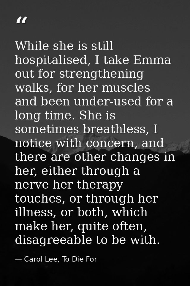 While she is still hospitalised, I take Emma out for strengthening walks, for her muscles and been under-used for a long — Carol Lee, To Die For