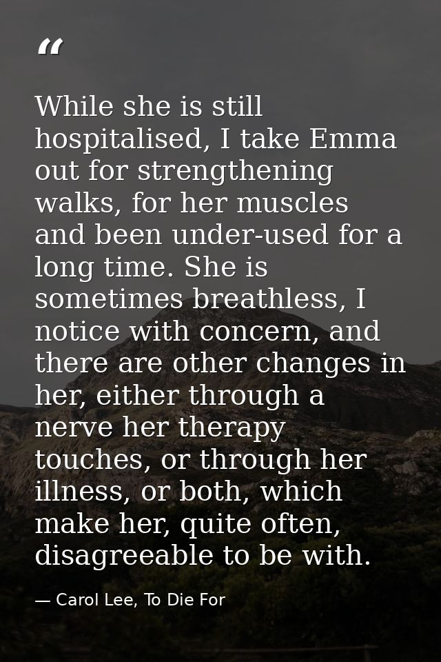 While she is still hospitalised, I take Emma out for strengthening walks, for her muscles and been under-used for a long — Carol Lee, To Die For