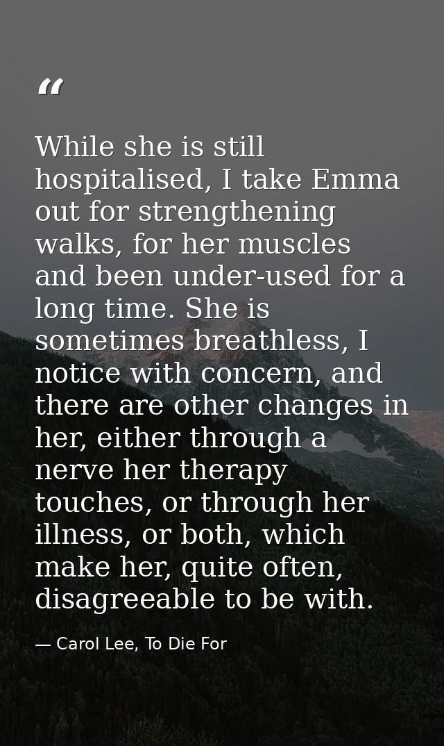 While she is still hospitalised, I take Emma out for strengthening walks, for her muscles and been under-used for a long — Carol Lee, To Die For