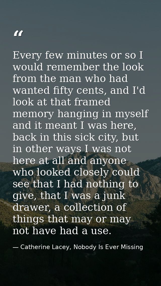 Every few minutes or so I would remember the look from the man who had wanted fifty cents, and I'd look at that framed m — Catherine Lacey, Nobody Is Ever Missing