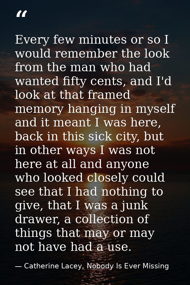 Every few minutes or so I would remember the look from the man who had wanted fifty cents, and I'd look at that framed m — Catherine Lacey, Nobody Is Ever Missing