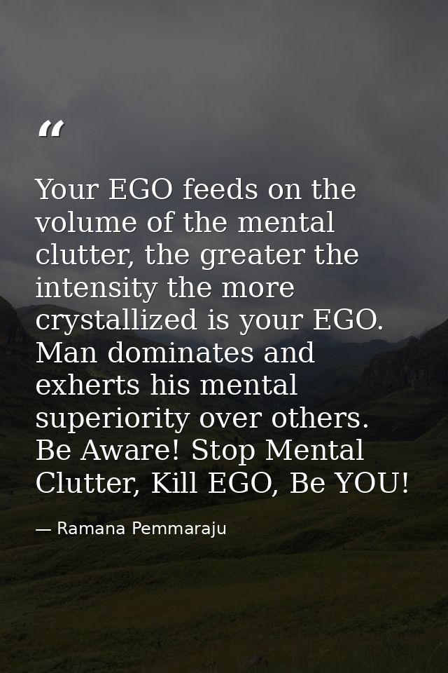 Your EGO feeds on the volume of the mental clutter, the greater the intensity the more crystallized is your EGO. Man dom — Ramana Pemmaraju