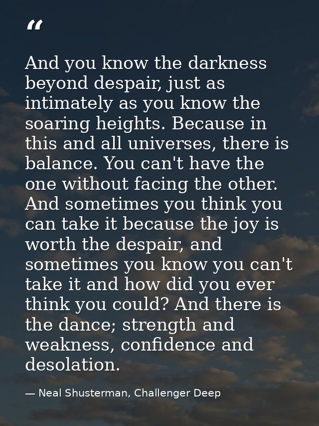 And you know the darkness beyond despair, just as intimately as you know the soaring heights. Because in this and all un — Neal Shusterman, Challenger Deep