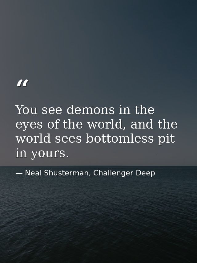 You see demons in the eyes of the world, and the world sees bottomless pit in yours. — Neal Shusterman, Challenger Deep