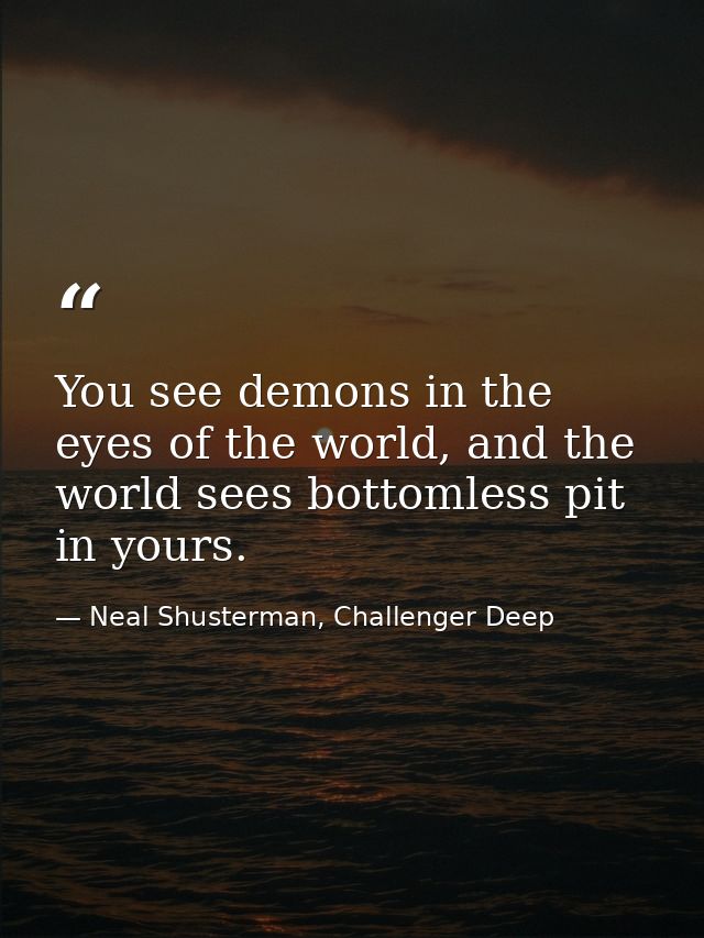 You see demons in the eyes of the world, and the world sees bottomless pit in yours. — Neal Shusterman, Challenger Deep