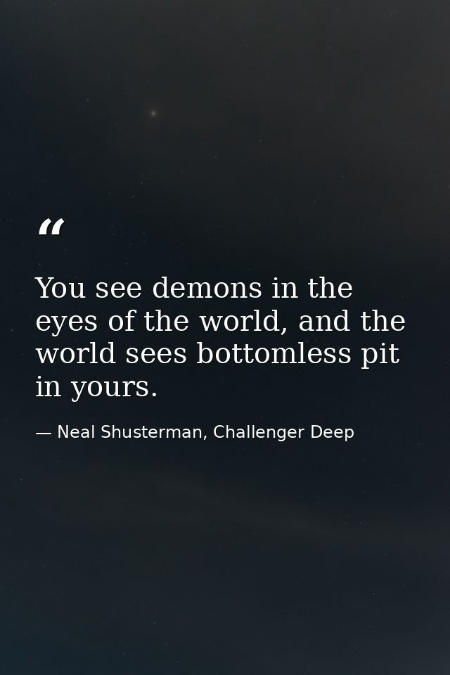 You see demons in the eyes of the world, and the world sees bottomless pit in yours. — Neal Shusterman, Challenger Deep