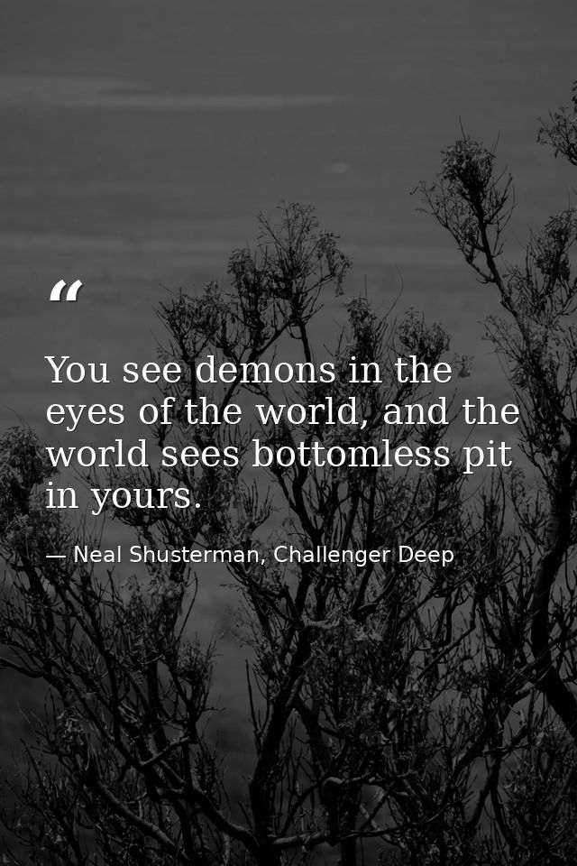 You see demons in the eyes of the world, and the world sees bottomless pit in yours. — Neal Shusterman, Challenger Deep