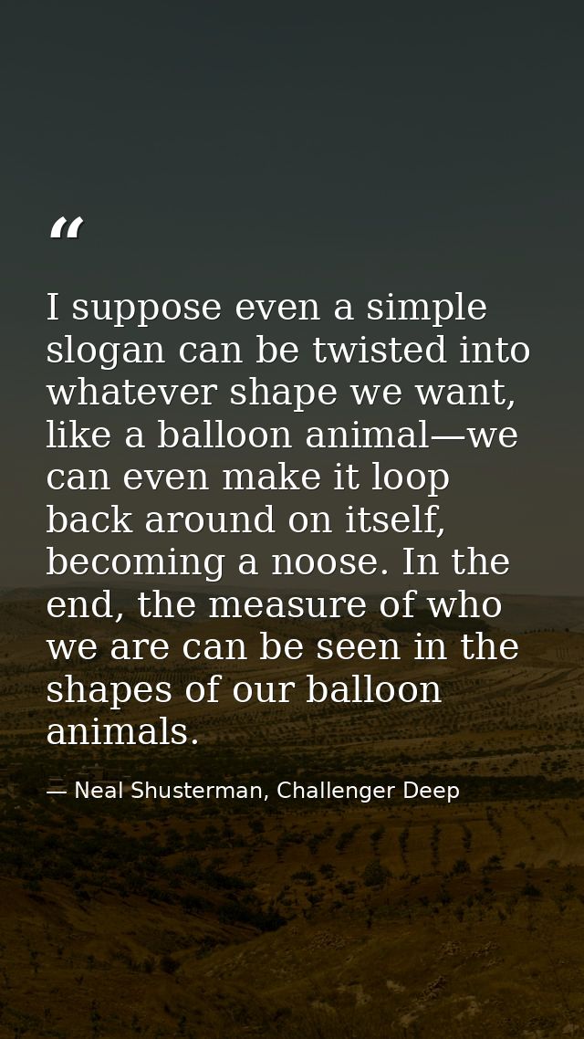 I suppose even a simple slogan can be twisted into whatever shape we want, like a balloon animal—we can even make it loo — Neal Shusterman, Challenger Deep