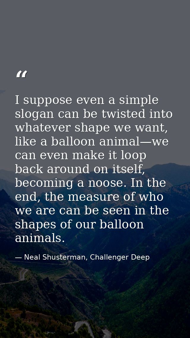 I suppose even a simple slogan can be twisted into whatever shape we want, like a balloon animal—we can even make it loo — Neal Shusterman, Challenger Deep