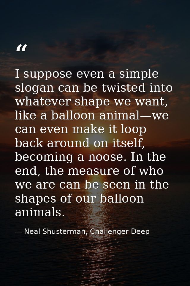 I suppose even a simple slogan can be twisted into whatever shape we want, like a balloon animal—we can even make it loo — Neal Shusterman, Challenger Deep