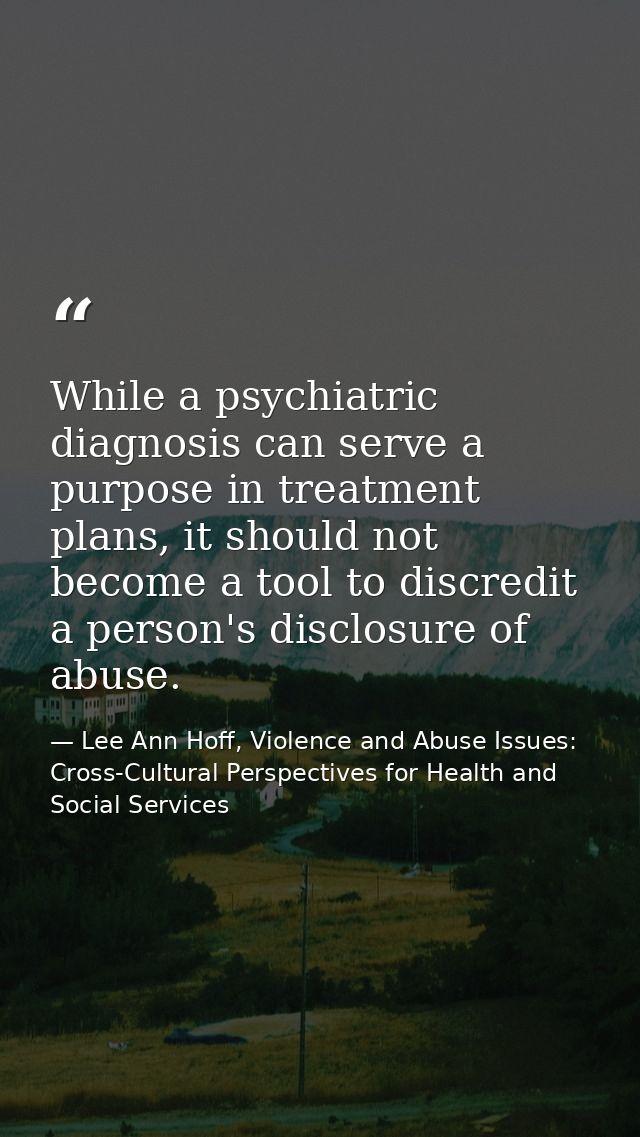 While a psychiatric diagnosis can serve a purpose in treatment plans, it should not become a tool to discredit a person' — Lee Ann Hoff, Violence and Abuse Issues: Cross-Cultural Perspectives for Health and Social Services