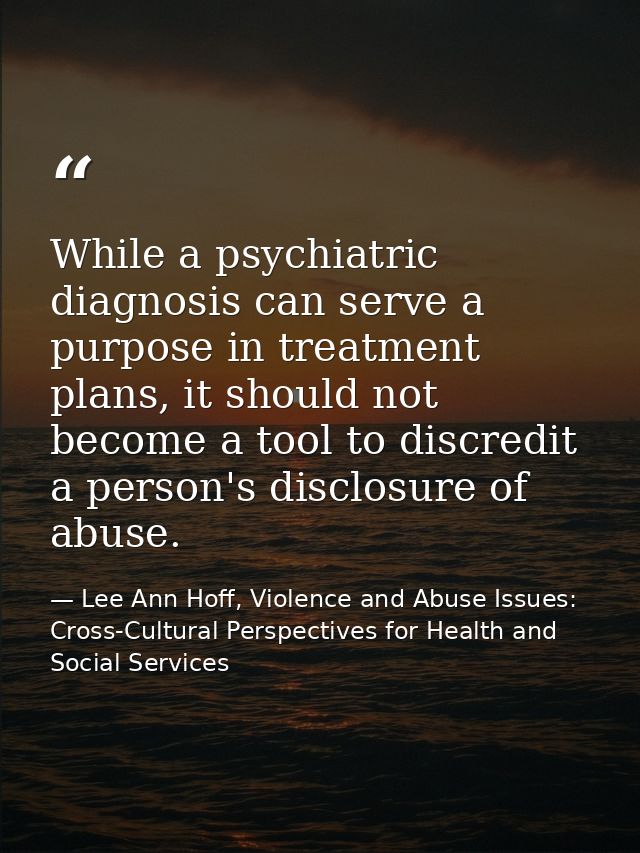 While a psychiatric diagnosis can serve a purpose in treatment plans, it should not become a tool to discredit a person' — Lee Ann Hoff, Violence and Abuse Issues: Cross-Cultural Perspectives for Health and Social Services