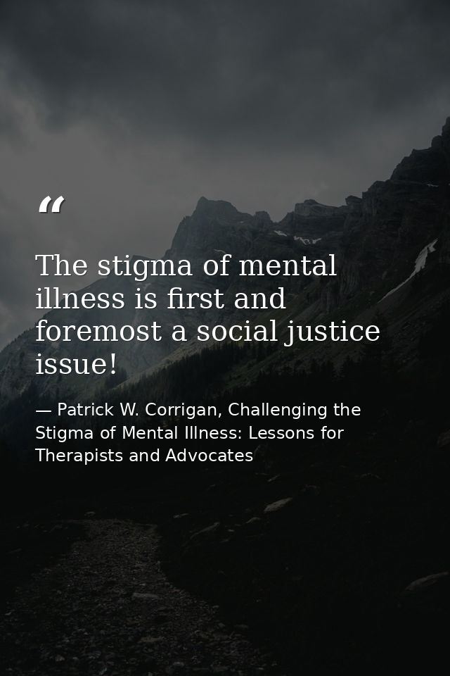 The stigma of mental illness is first and foremost a social justice issue! — Patrick W. Corrigan, Challenging the Stigma of Mental Illness: Lessons for Therapists and Advocates