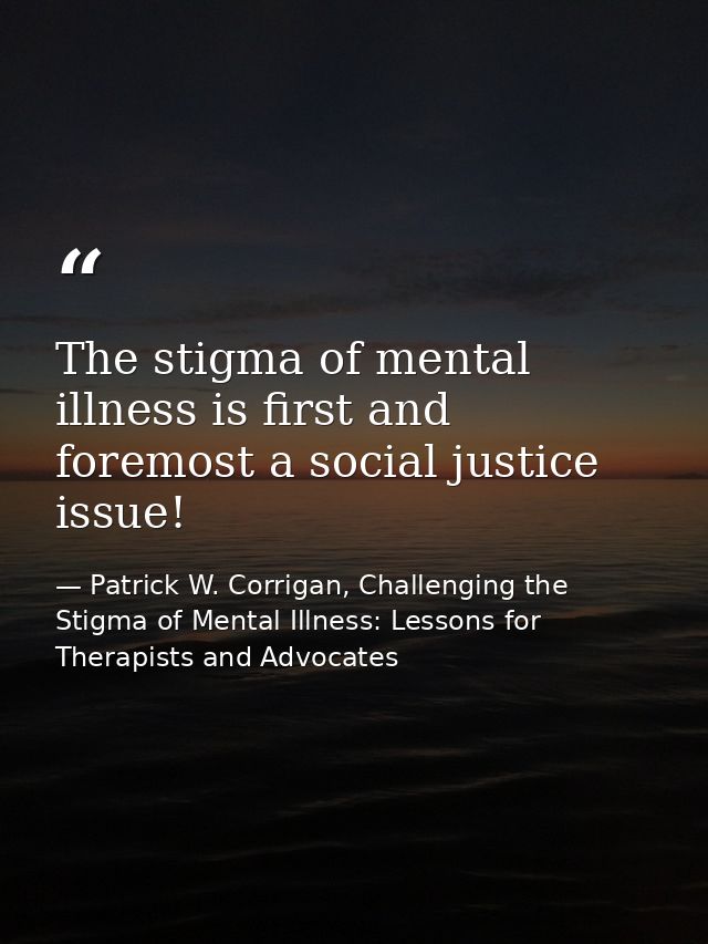 The stigma of mental illness is first and foremost a social justice issue! — Patrick W. Corrigan, Challenging the Stigma of Mental Illness: Lessons for Therapists and Advocates