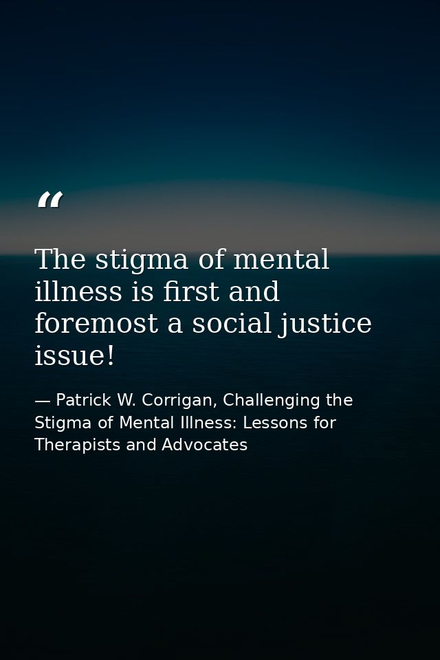 The stigma of mental illness is first and foremost a social justice issue! — Patrick W. Corrigan, Challenging the Stigma of Mental Illness: Lessons for Therapists and Advocates
