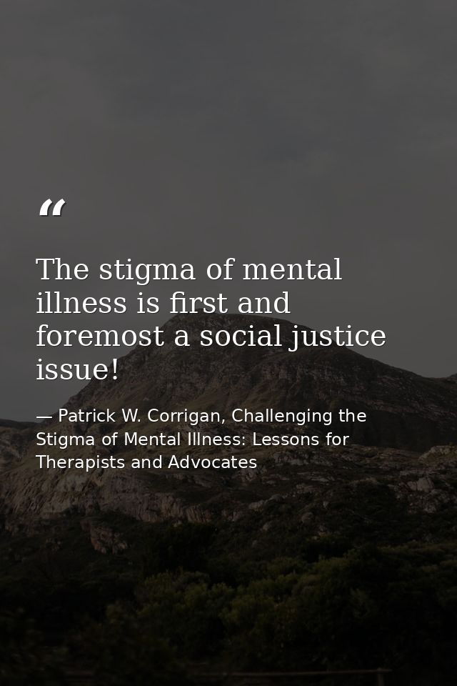 The stigma of mental illness is first and foremost a social justice issue! — Patrick W. Corrigan, Challenging the Stigma of Mental Illness: Lessons for Therapists and Advocates