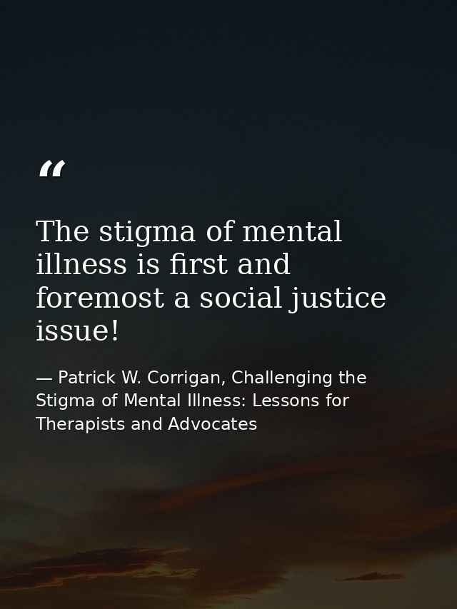 The stigma of mental illness is first and foremost a social justice issue! — Patrick W. Corrigan, Challenging the Stigma of Mental Illness: Lessons for Therapists and Advocates