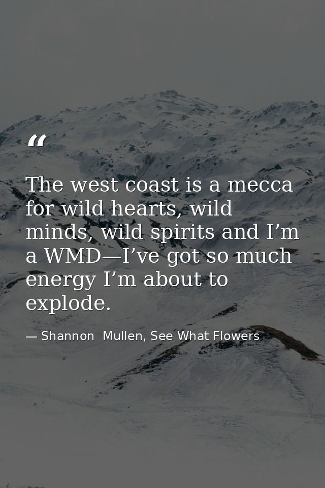 The west coast is a mecca for wild hearts, wild minds, wild spirits and I’m a WMD—I’ve got so much energy I’m about to e — Shannon  Mullen, See What Flowers