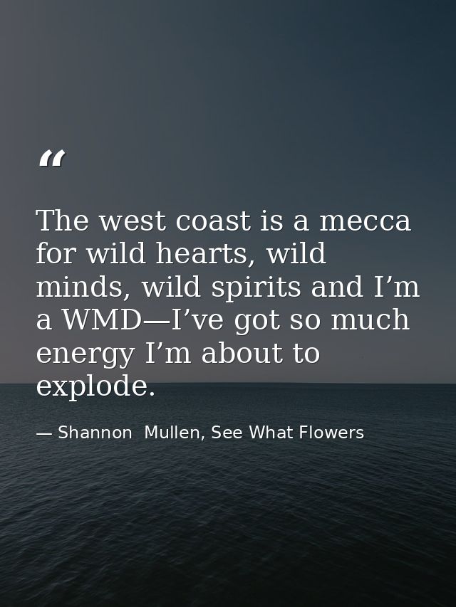 The west coast is a mecca for wild hearts, wild minds, wild spirits and I’m a WMD—I’ve got so much energy I’m about to e — Shannon  Mullen, See What Flowers