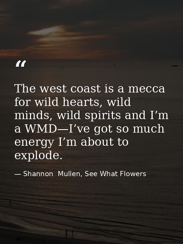 The west coast is a mecca for wild hearts, wild minds, wild spirits and I’m a WMD—I’ve got so much energy I’m about to e — Shannon  Mullen, See What Flowers