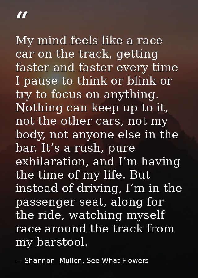 My mind feels like a race car on the track, getting faster and faster every time I pause to think or blink or try to foc — Shannon  Mullen, See What Flowers