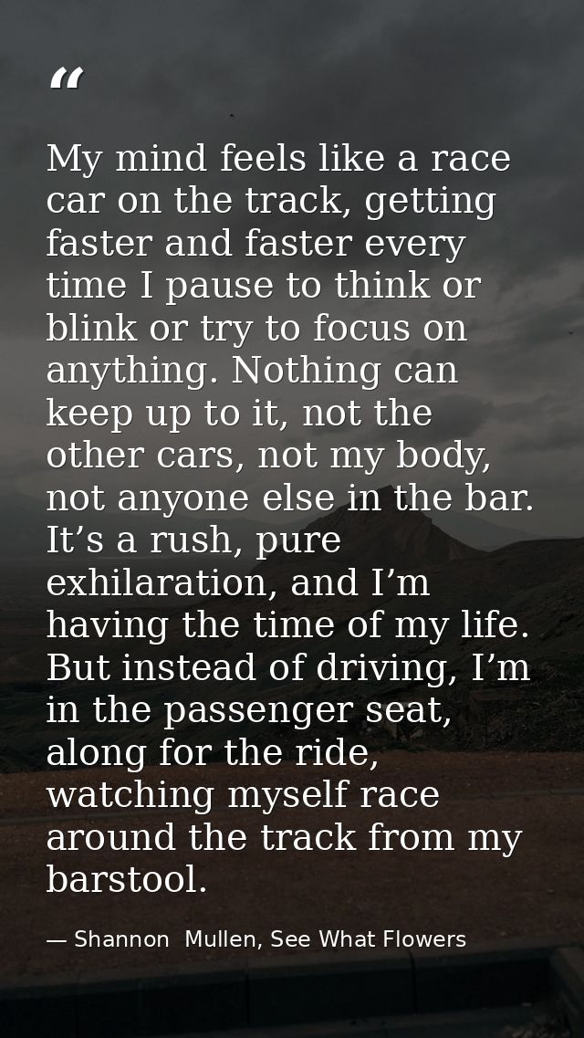 My mind feels like a race car on the track, getting faster and faster every time I pause to think or blink or try to foc — Shannon  Mullen, See What Flowers