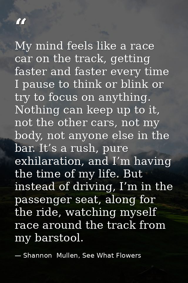 My mind feels like a race car on the track, getting faster and faster every time I pause to think or blink or try to foc — Shannon  Mullen, See What Flowers