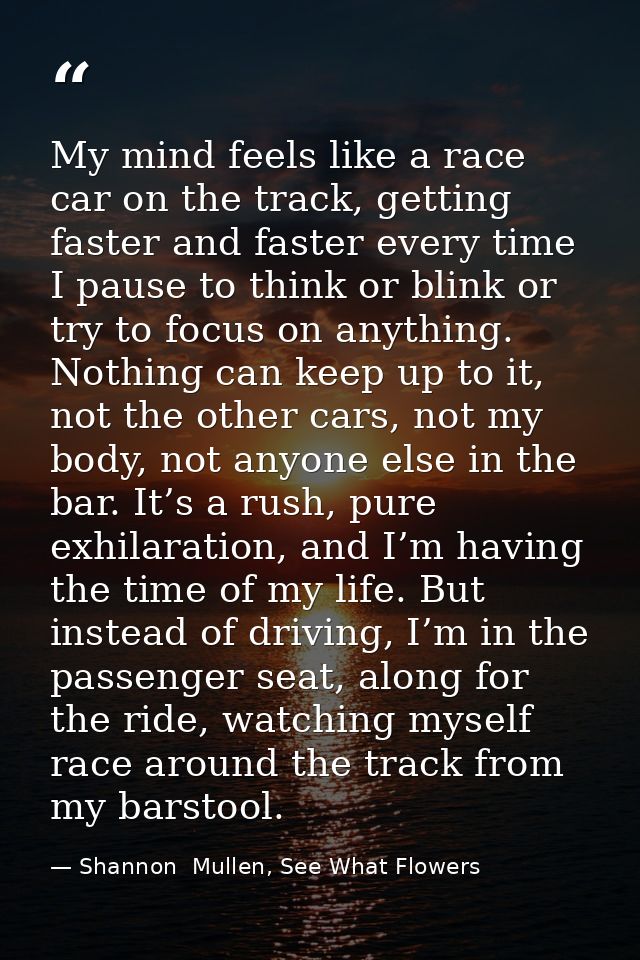 My mind feels like a race car on the track, getting faster and faster every time I pause to think or blink or try to foc — Shannon  Mullen, See What Flowers
