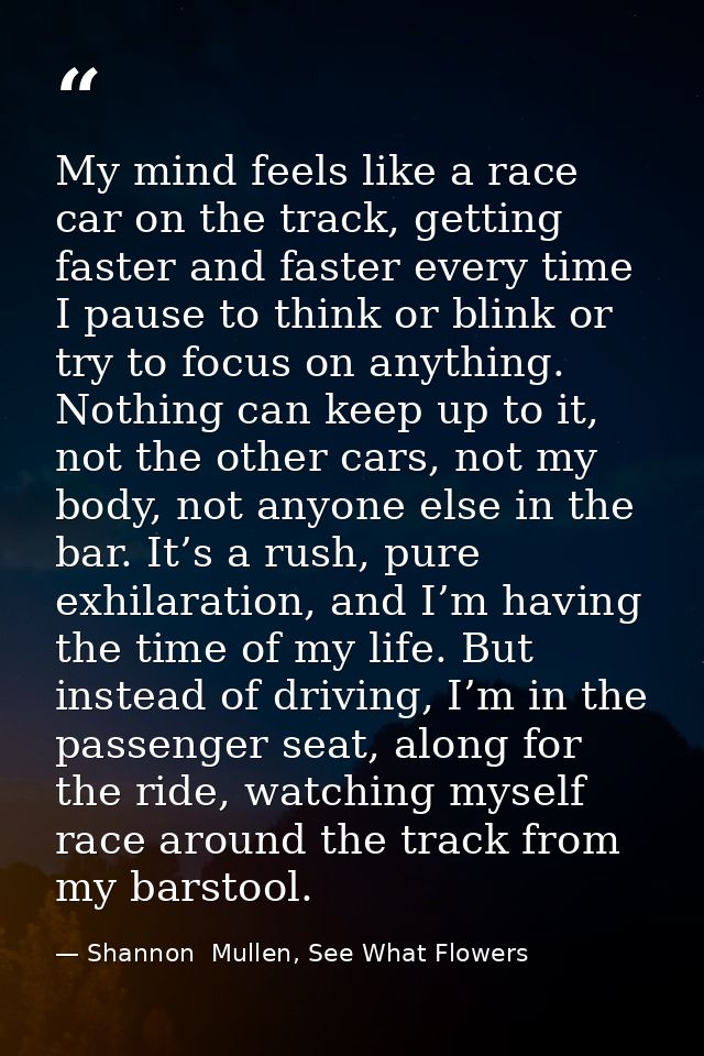 My mind feels like a race car on the track, getting faster and faster every time I pause to think or blink or try to foc — Shannon  Mullen, See What Flowers