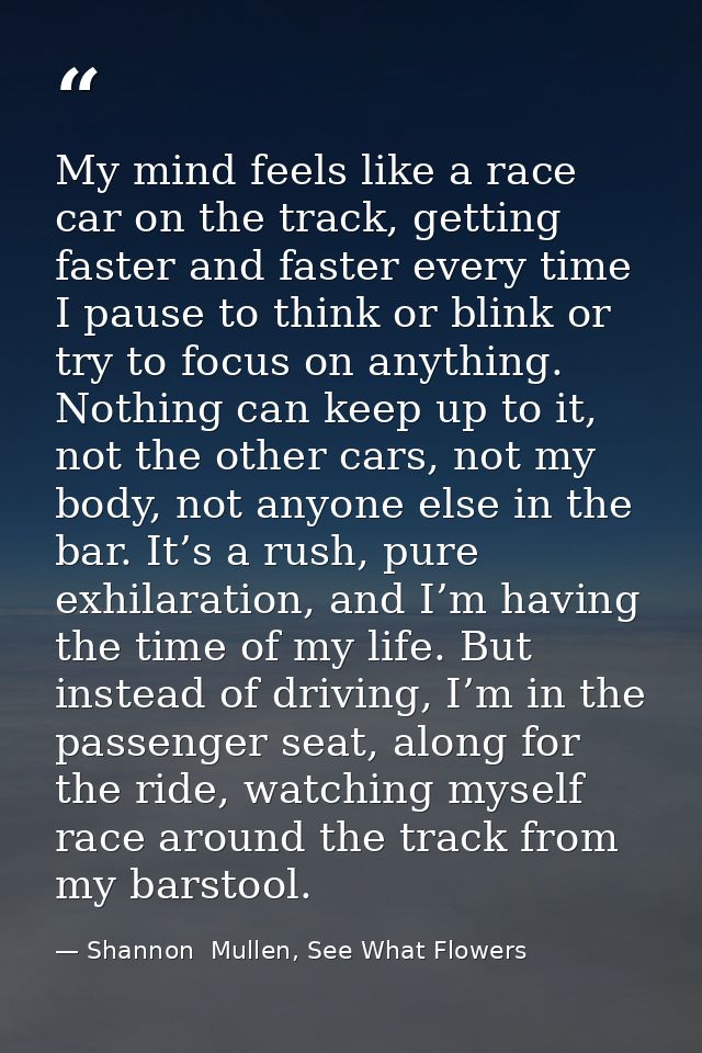 My mind feels like a race car on the track, getting faster and faster every time I pause to think or blink or try to foc — Shannon  Mullen, See What Flowers