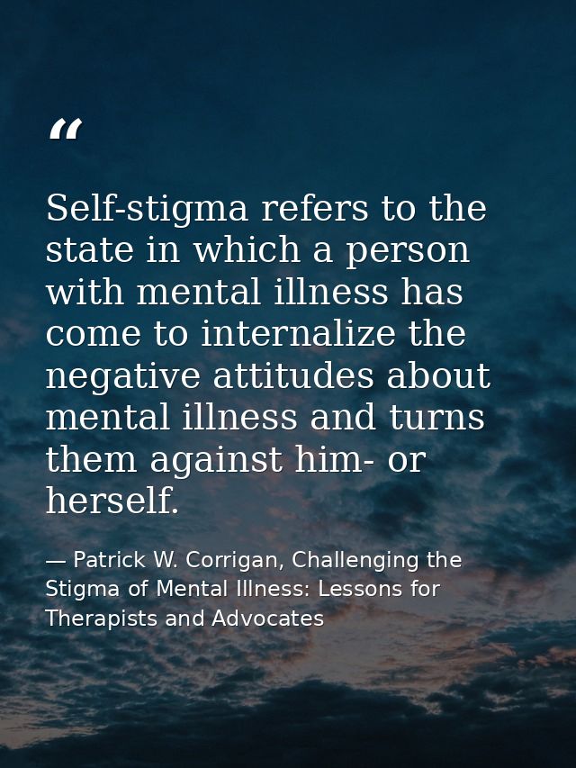 Self-stigma refers to the state in which a person with mental illness has come to internalize the negative attitudes abo — Patrick W. Corrigan, Challenging the Stigma of Mental Illness: Lessons for Therapists and Advocates