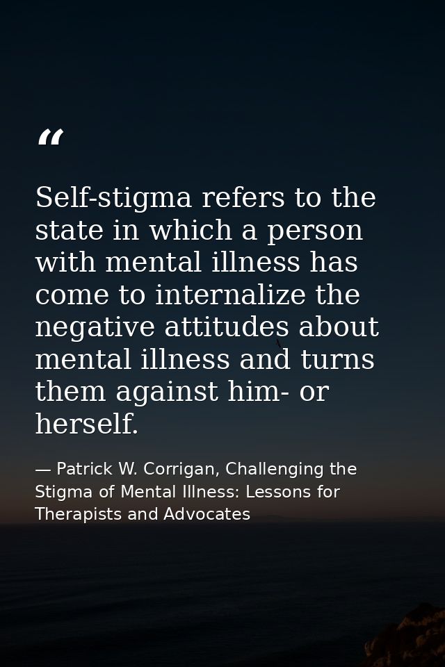 Self-stigma refers to the state in which a person with mental illness has come to internalize the negative attitudes abo — Patrick W. Corrigan, Challenging the Stigma of Mental Illness: Lessons for Therapists and Advocates