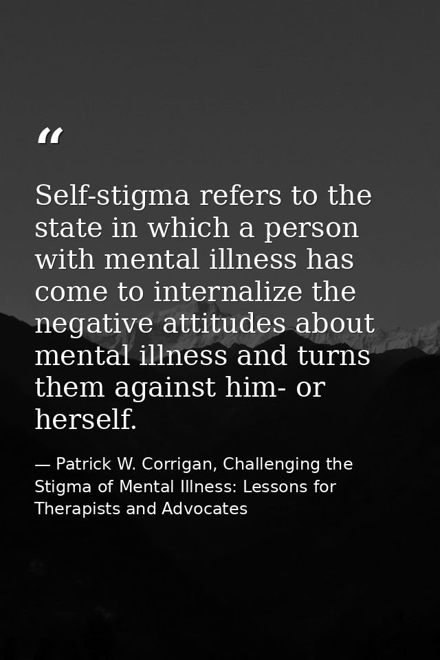 Self-stigma refers to the state in which a person with mental illness has come to internalize the negative attitudes abo — Patrick W. Corrigan, Challenging the Stigma of Mental Illness: Lessons for Therapists and Advocates