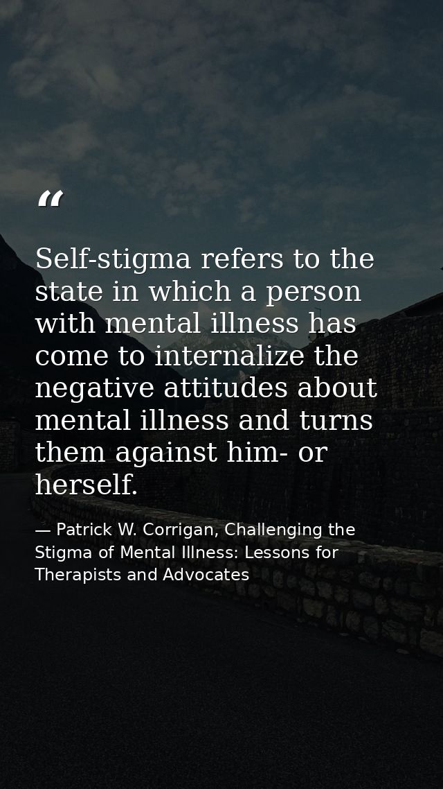 Self-stigma refers to the state in which a person with mental illness has come to internalize the negative attitudes abo — Patrick W. Corrigan, Challenging the Stigma of Mental Illness: Lessons for Therapists and Advocates