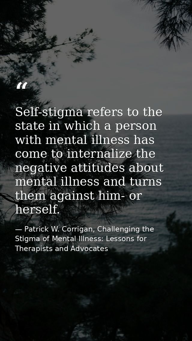 Self-stigma refers to the state in which a person with mental illness has come to internalize the negative attitudes abo — Patrick W. Corrigan, Challenging the Stigma of Mental Illness: Lessons for Therapists and Advocates